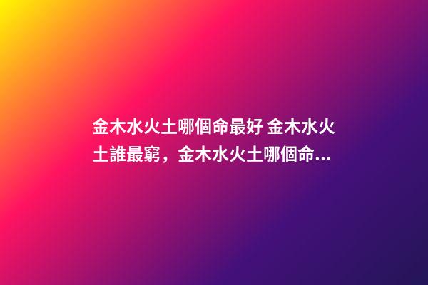 金木水火土哪個命最好 金木水火土誰最窮，金木水火土哪個命最好